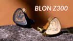 Đánh giá tai nghe Blon Z300: Không chỉ đẹp hơn mà chất âm cũng hay hơn BL03