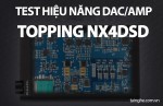 Test hiệu năng Topping NX4DSD : DAC/AMP cực ngon trong tầm giá 