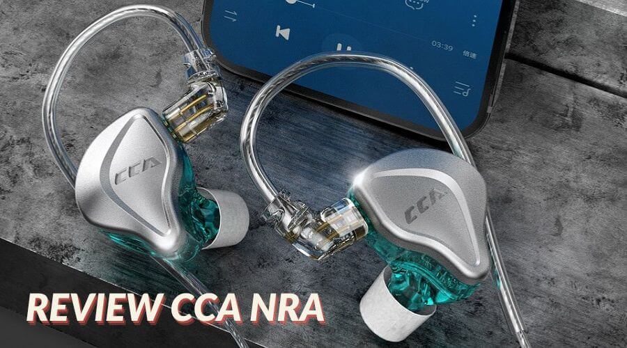 Đánh giá tai nghe CCA NRA: IEM giá rẻ dành cho những audiophile đam mê chất âm tĩnh diện