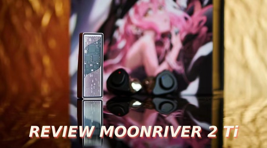 Đánh giá DAC/AMP Moondrop Moonriver 2 Ti: Thiết kế lộ mạch độc đáo, khung vỏ titan xịn sò