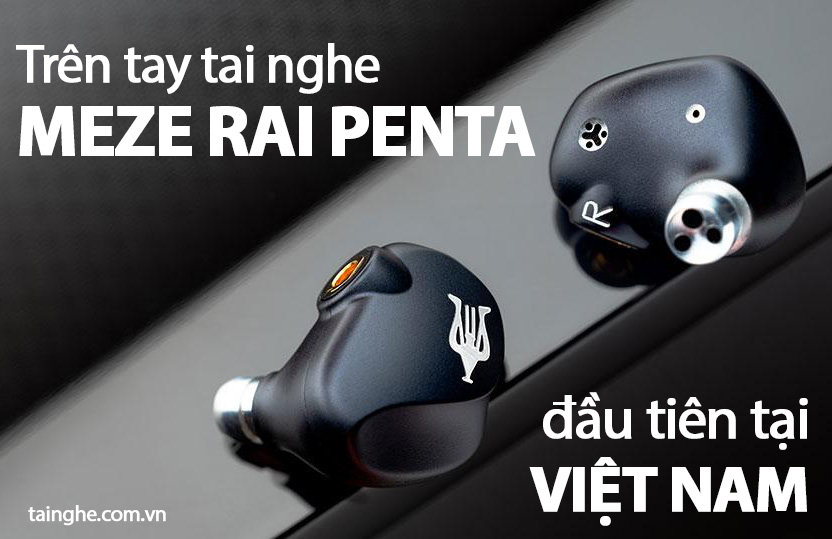 Trên tay tai nghe Meze RAI Penta đầu tiên tại Việt Nam