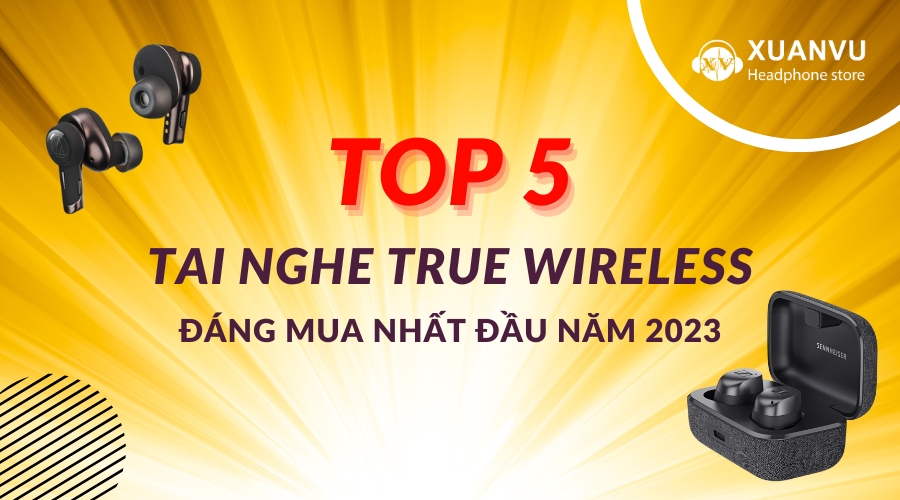 Top 5 tai nghe True Wireless cao cấp đáng mua nhất đầu năm 2023